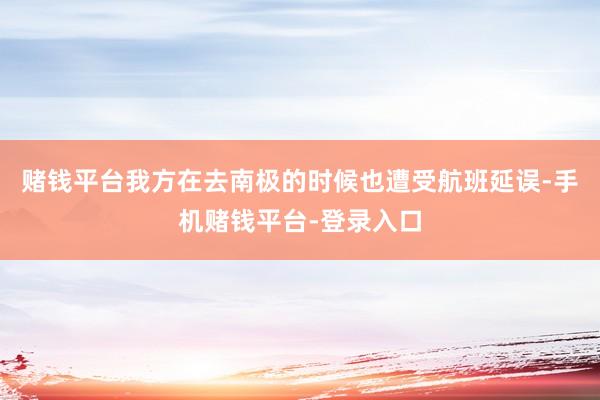 赌钱平台我方在去南极的时候也遭受航班延误-手机赌钱平台-登录入口