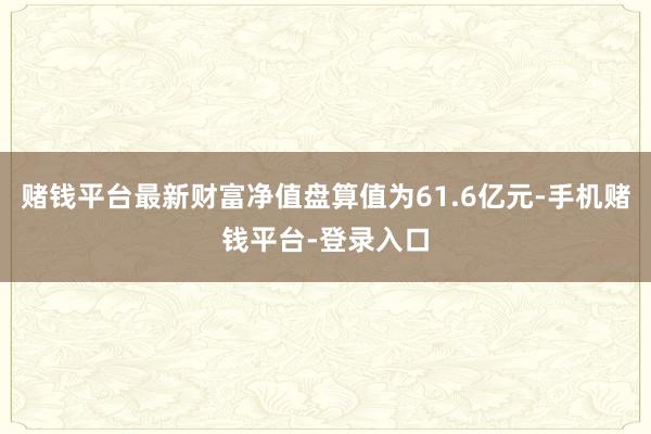 赌钱平台最新财富净值盘算值为61.6亿元-手机赌钱平台-登录入口