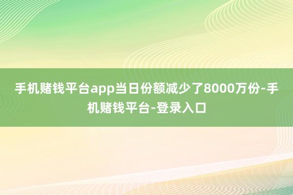 手机赌钱平台app当日份额减少了8000万份-手机赌钱平台-登录入口