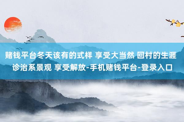 赌钱平台冬天该有的式样 享受大当然 回村的生涯 诊治系景观 享受解放-手机赌钱平台-登录入口