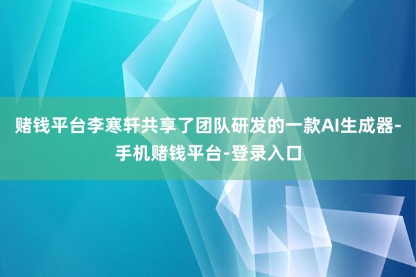 赌钱平台李寒轩共享了团队研发的一款AI生成器-手机赌钱平台-登录入口