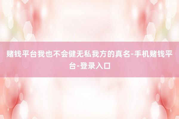 赌钱平台我也不会健无私我方的真名-手机赌钱平台-登录入口