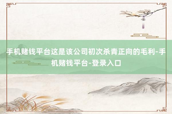 手机赌钱平台这是该公司初次杀青正向的毛利-手机赌钱平台-登录入口