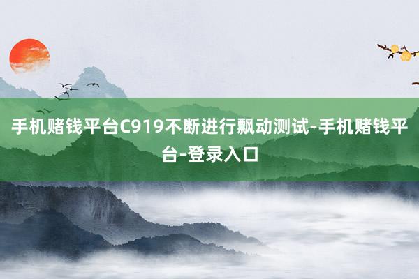 手机赌钱平台C919不断进行飘动测试-手机赌钱平台-登录入口