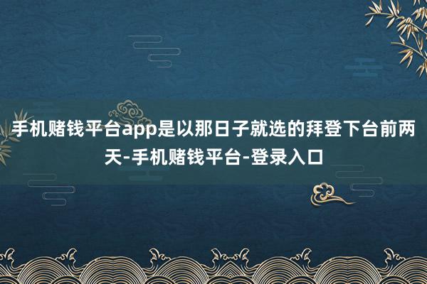 手机赌钱平台app是以那日子就选的拜登下台前两天-手机赌钱平台-登录入口