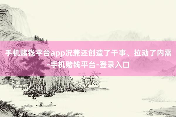 手机赌钱平台app况兼还创造了干事、拉动了内需-手机赌钱平台-登录入口