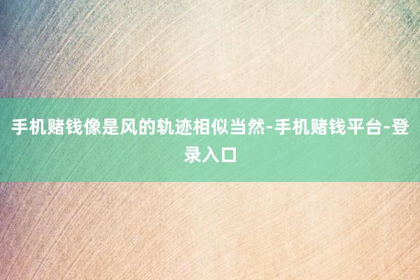 手机赌钱像是风的轨迹相似当然-手机赌钱平台-登录入口