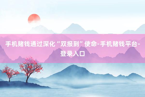 手机赌钱通过深化“双报到”使命-手机赌钱平台-登录入口