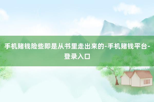 手机赌钱险些即是从书里走出来的-手机赌钱平台-登录入口