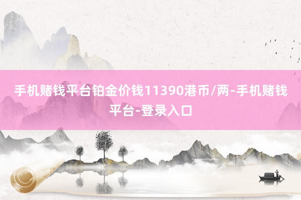 手机赌钱平台铂金价钱11390港币/两-手机赌钱平台-登录入口