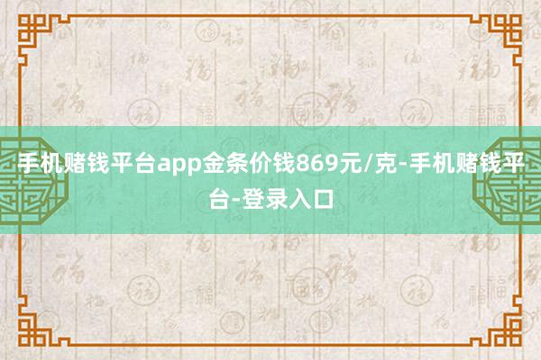 手机赌钱平台app金条价钱869元/克-手机赌钱平台-登录入口