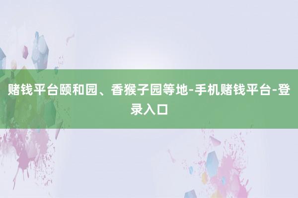 赌钱平台颐和园、香猴子园等地-手机赌钱平台-登录入口