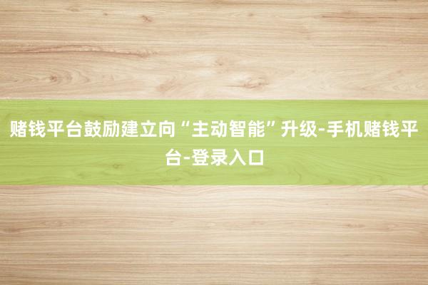 赌钱平台鼓励建立向“主动智能”升级-手机赌钱平台-登录入口