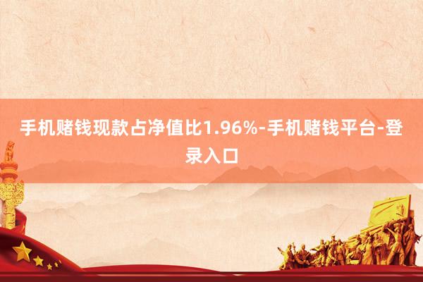 手机赌钱现款占净值比1.96%-手机赌钱平台-登录入口
