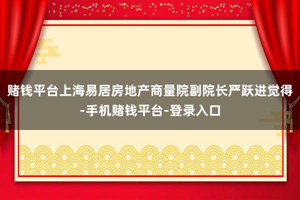 赌钱平台上海易居房地产商量院副院长严跃进觉得-手机赌钱平台-登录入口