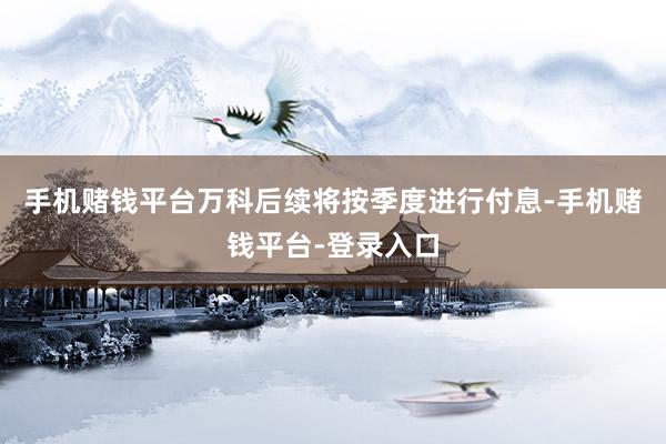 手机赌钱平台万科后续将按季度进行付息-手机赌钱平台-登录入口