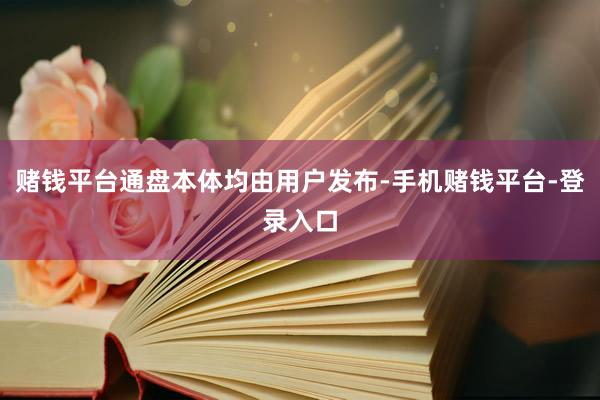 赌钱平台通盘本体均由用户发布-手机赌钱平台-登录入口