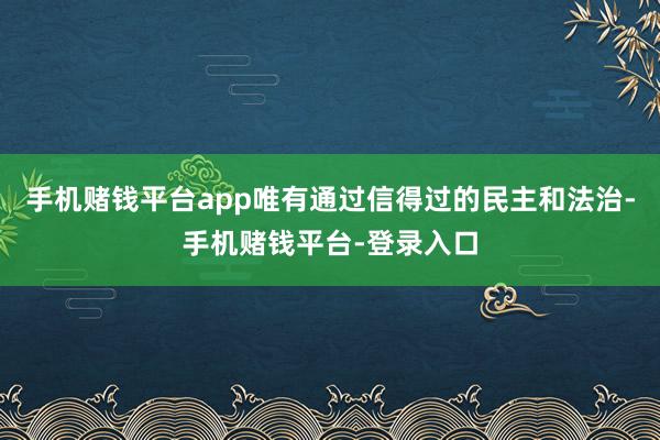 手机赌钱平台app唯有通过信得过的民主和法治-手机赌钱平台-登录入口