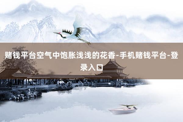 赌钱平台空气中饱胀浅浅的花香-手机赌钱平台-登录入口