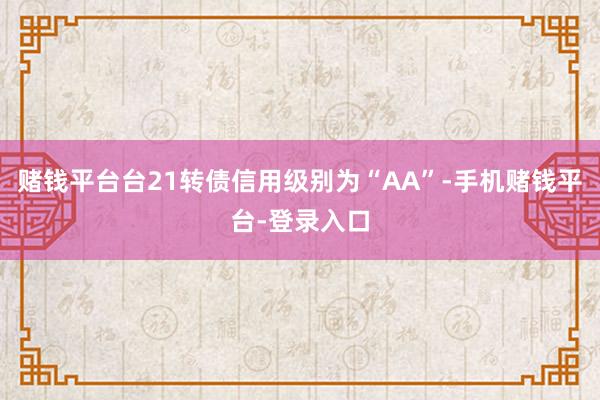 赌钱平台台21转债信用级别为“AA”-手机赌钱平台-登录入口