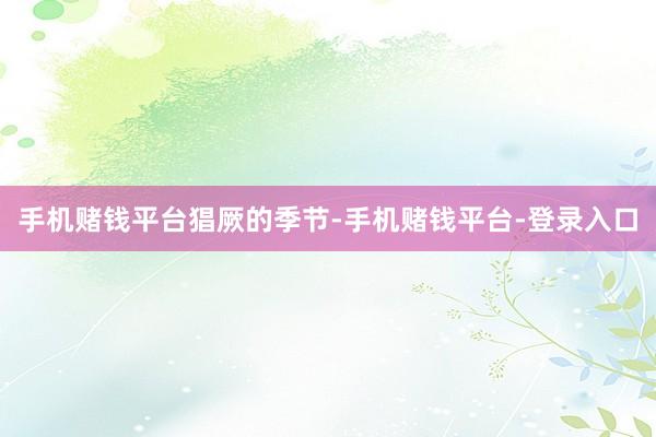 手机赌钱平台猖厥的季节-手机赌钱平台-登录入口