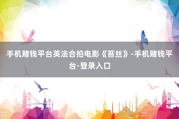 手机赌钱平台英法合拍电影《苔丝》-手机赌钱平台-登录入口