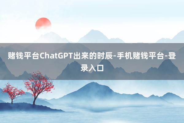 赌钱平台ChatGPT出来的时辰-手机赌钱平台-登录入口