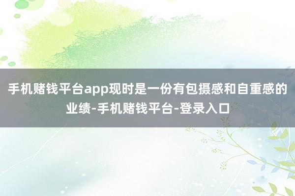 手机赌钱平台app现时是一份有包摄感和自重感的业绩-手机赌钱平台-登录入口