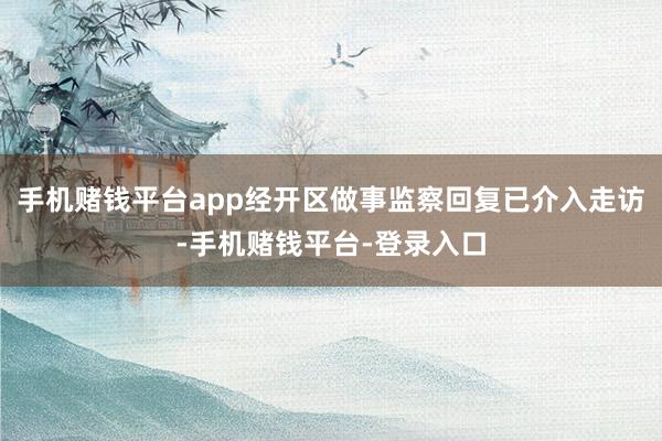 手机赌钱平台app经开区做事监察回复已介入走访-手机赌钱平台-登录入口