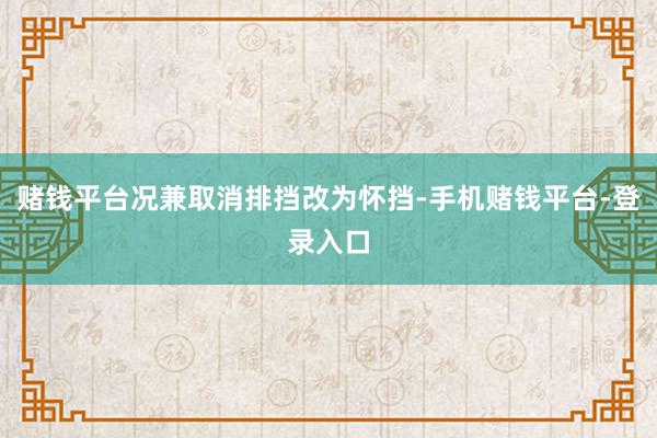 赌钱平台况兼取消排挡改为怀挡-手机赌钱平台-登录入口