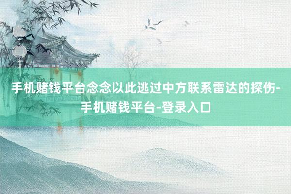 手机赌钱平台念念以此逃过中方联系雷达的探伤-手机赌钱平台-登录入口