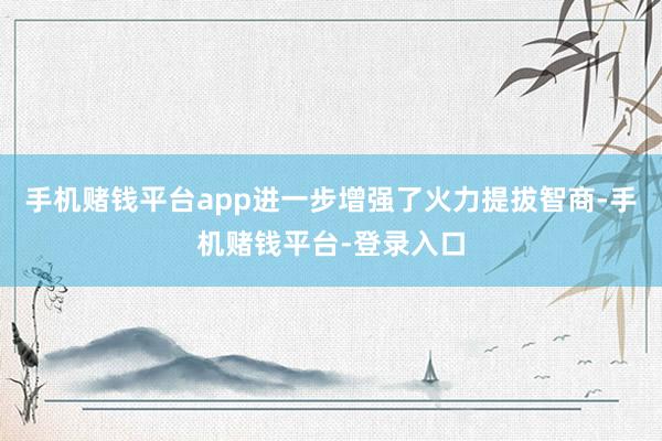 手机赌钱平台app进一步增强了火力提拔智商-手机赌钱平台-登录入口