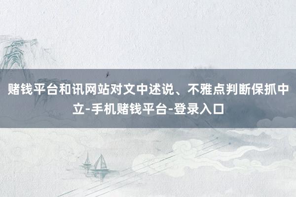 赌钱平台和讯网站对文中述说、不雅点判断保抓中立-手机赌钱平台-登录入口