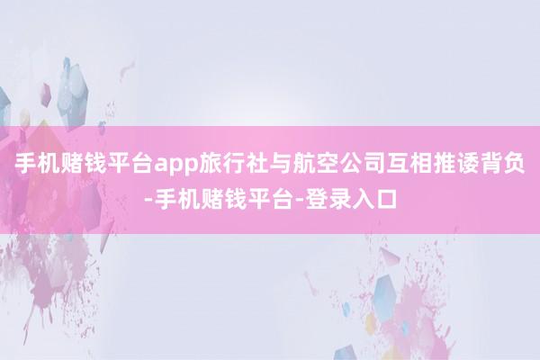 手机赌钱平台app旅行社与航空公司互相推诿背负-手机赌钱平台-登录入口
