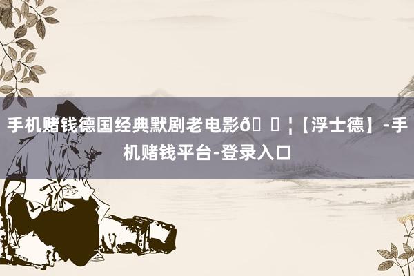 手机赌钱德国经典默剧老电影🎦【浮士德】-手机赌钱平台-登录入口