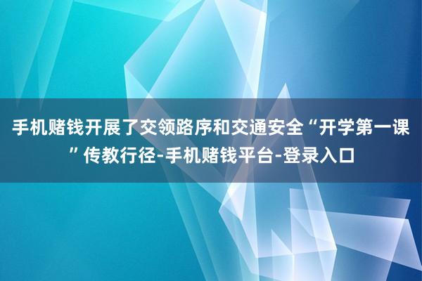手机赌钱开展了交领路序和交通安全“开学第一课”传教行径-手机赌钱平台-登录入口