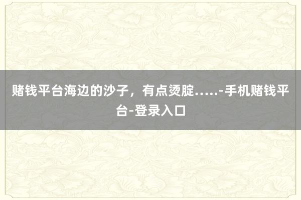 赌钱平台海边的沙子，有点烫腚…..-手机赌钱平台-登录入口