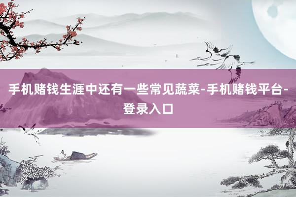 手机赌钱生涯中还有一些常见蔬菜-手机赌钱平台-登录入口