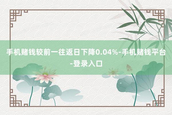 手机赌钱较前一往返日下降0.04%-手机赌钱平台-登录入口