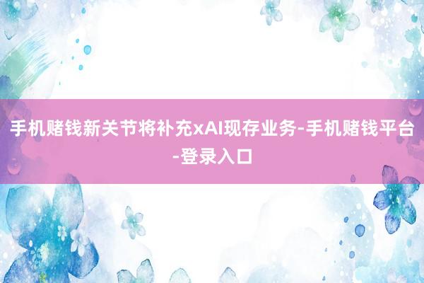 手机赌钱新关节将补充xAI现存业务-手机赌钱平台-登录入口