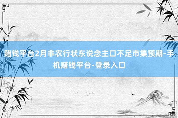 赌钱平台2月非农行状东说念主口不足市集预期-手机赌钱平台-登录入口