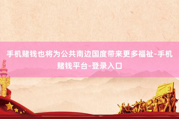 手机赌钱也将为公共南边国度带来更多福祉-手机赌钱平台-登录入口