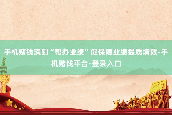 手机赌钱深刻“帮办业绩”促保障业绩提质增效-手机赌钱平台-登录入口