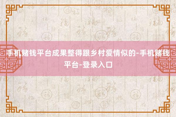 手机赌钱平台成果整得跟乡村爱情似的-手机赌钱平台-登录入口