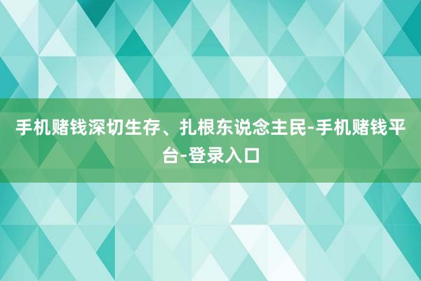 手机赌钱深切生存、扎根东说念主民-手机赌钱平台-登录入口