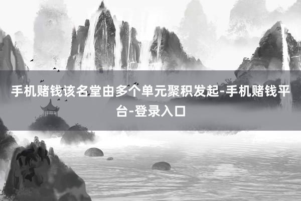 手机赌钱该名堂由多个单元聚积发起-手机赌钱平台-登录入口
