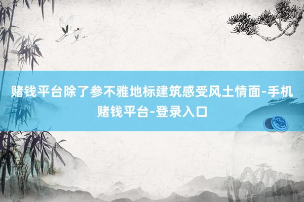 赌钱平台除了参不雅地标建筑感受风土情面-手机赌钱平台-登录入口