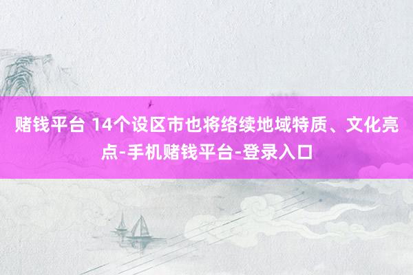 赌钱平台 14个设区市也将络续地域特质、文化亮点-手机赌钱平台-登录入口