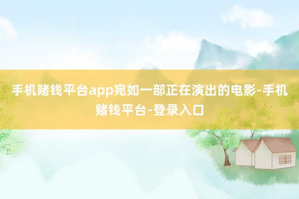 手机赌钱平台app宛如一部正在演出的电影-手机赌钱平台-登录入口