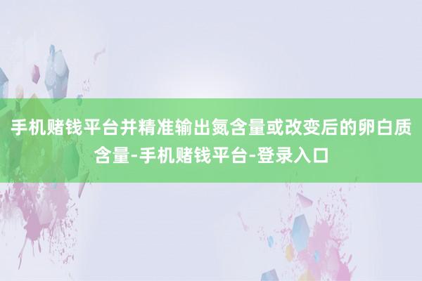 手机赌钱平台并精准输出氮含量或改变后的卵白质含量-手机赌钱平台-登录入口